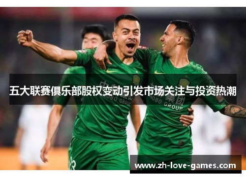 五大联赛俱乐部股权变动引发市场关注与投资热潮