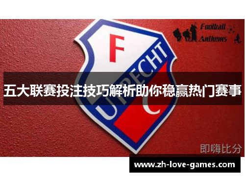 五大联赛投注技巧解析助你稳赢热门赛事 五大联赛投注技巧解析助你稳赢热门赛事
